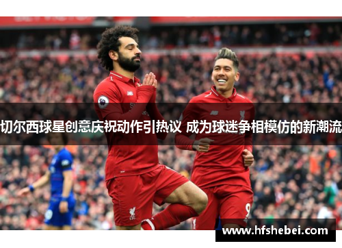 切尔西球星创意庆祝动作引热议 成为球迷争相模仿的新潮流