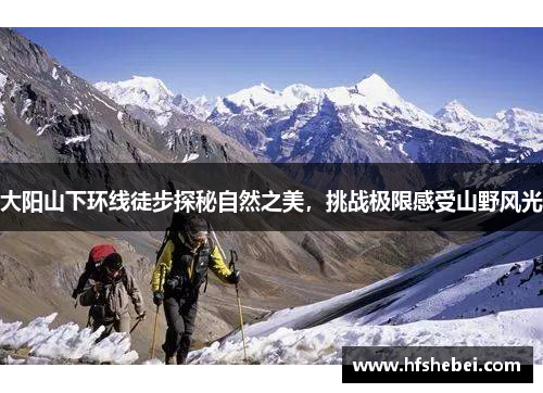 大阳山下环线徒步探秘自然之美，挑战极限感受山野风光