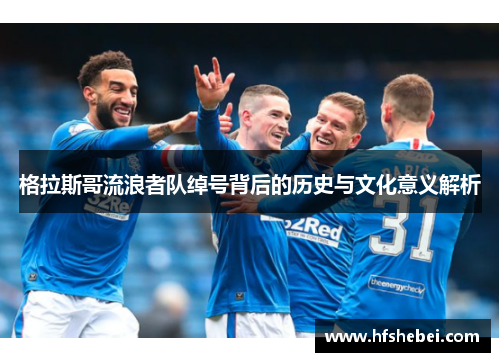 格拉斯哥流浪者队绰号背后的历史与文化意义解析