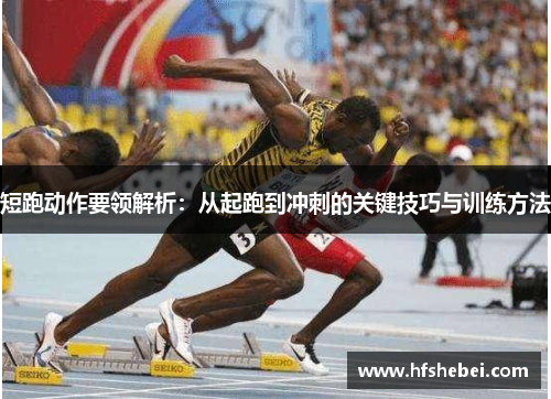 短跑动作要领解析：从起跑到冲刺的关键技巧与训练方法